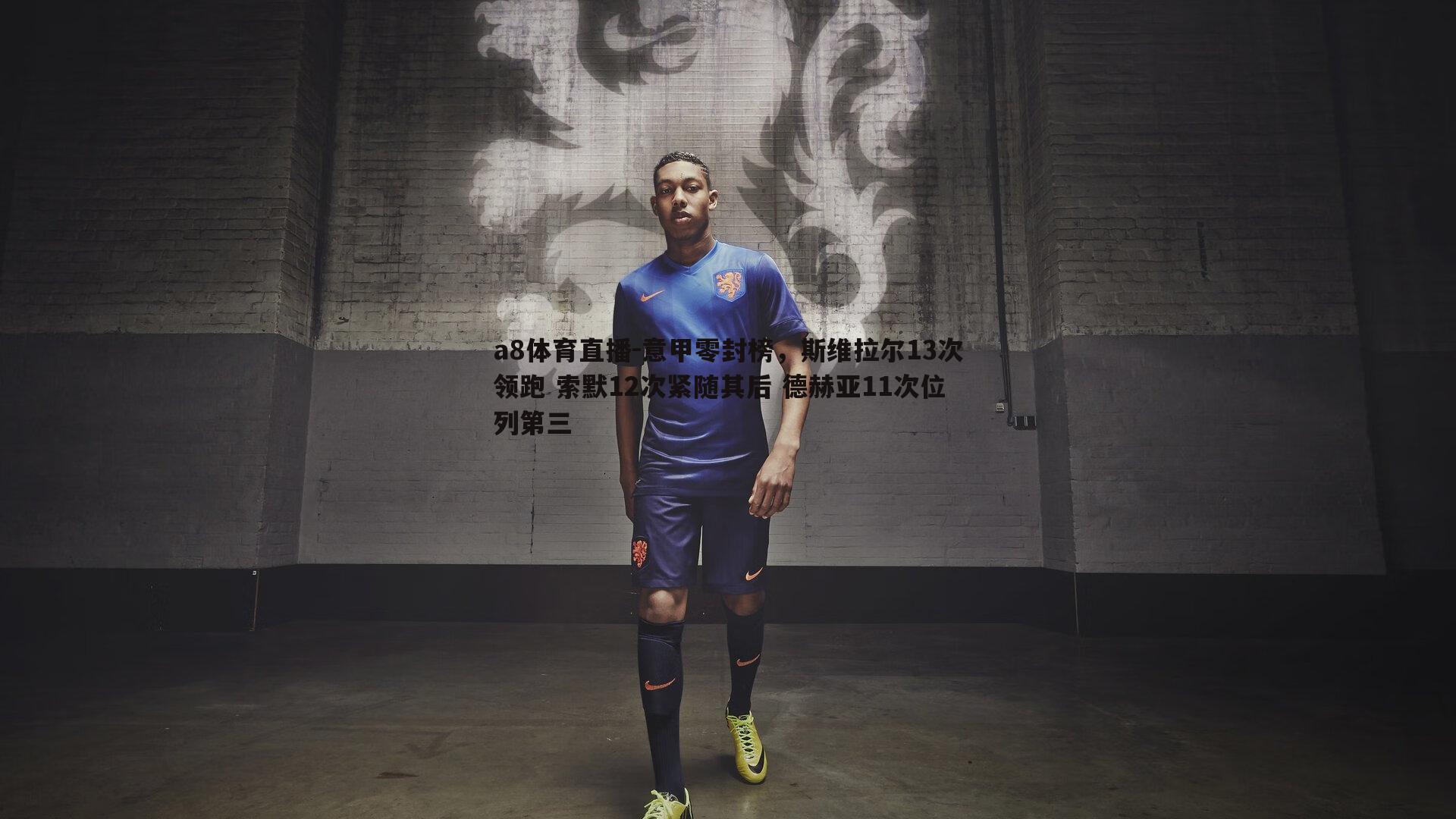 意甲零封榜，斯维拉尔13次领跑 索默12次紧随其后 德赫亚11次位列第三