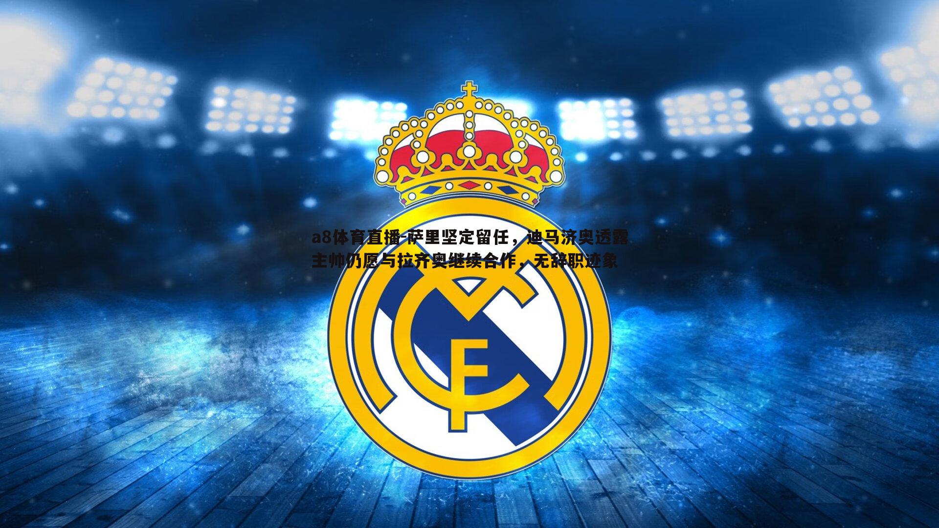 萨里坚定留任，迪马济奥透露主帅仍愿与拉齐奥继续合作，无辞职迹象