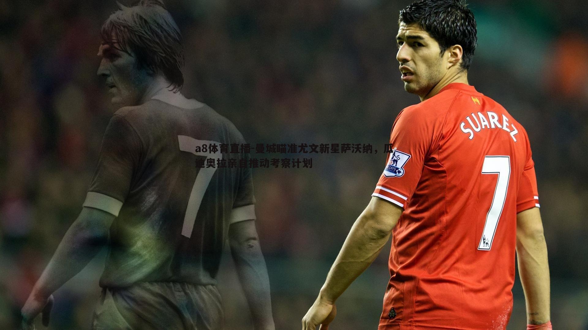 曼城瞄准尤文新星萨沃纳,瓜迪奥拉亲自推动考察计划