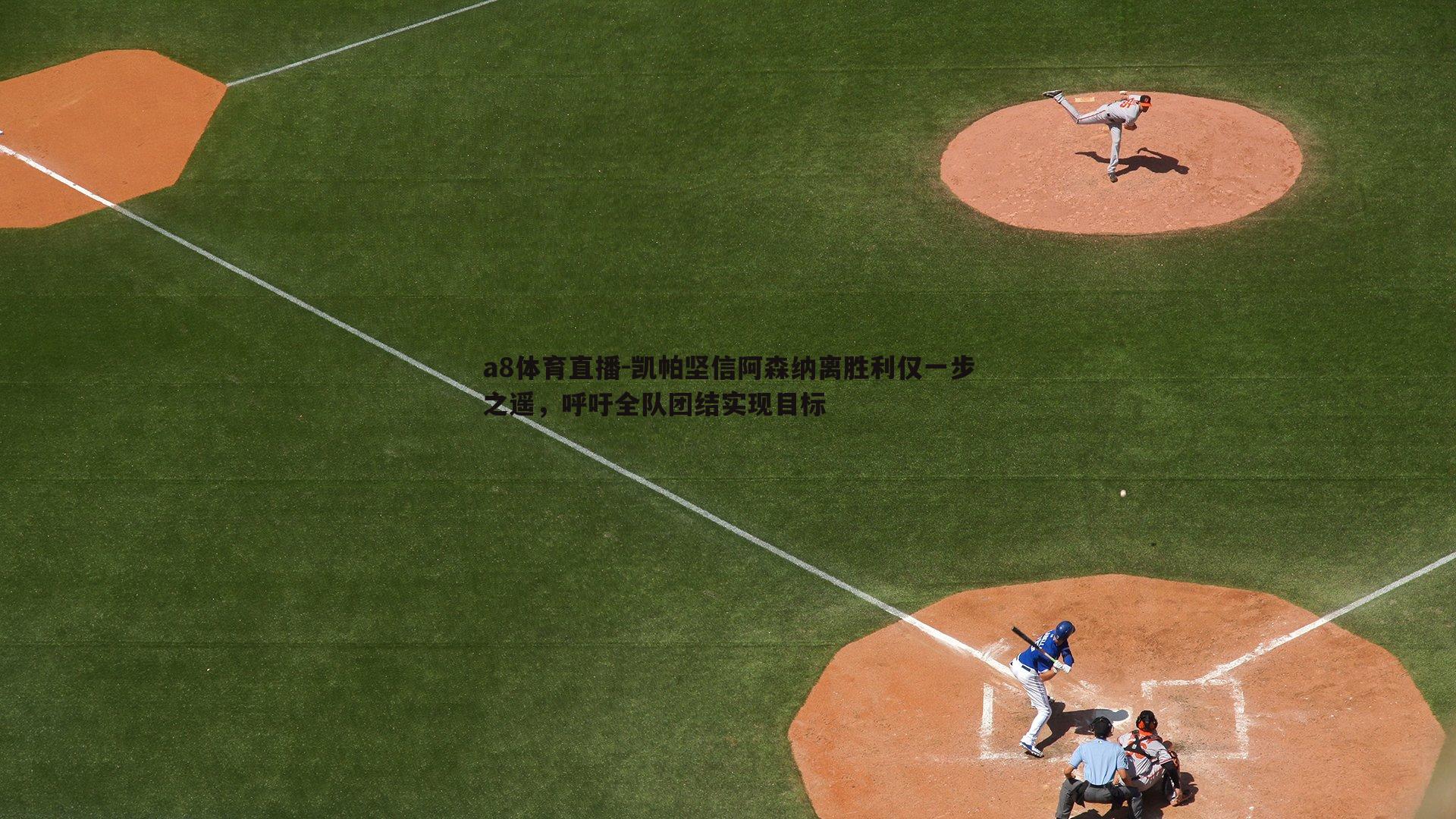 凯帕坚信阿森纳离胜利仅一步之遥,呼吁全队团结实现目标