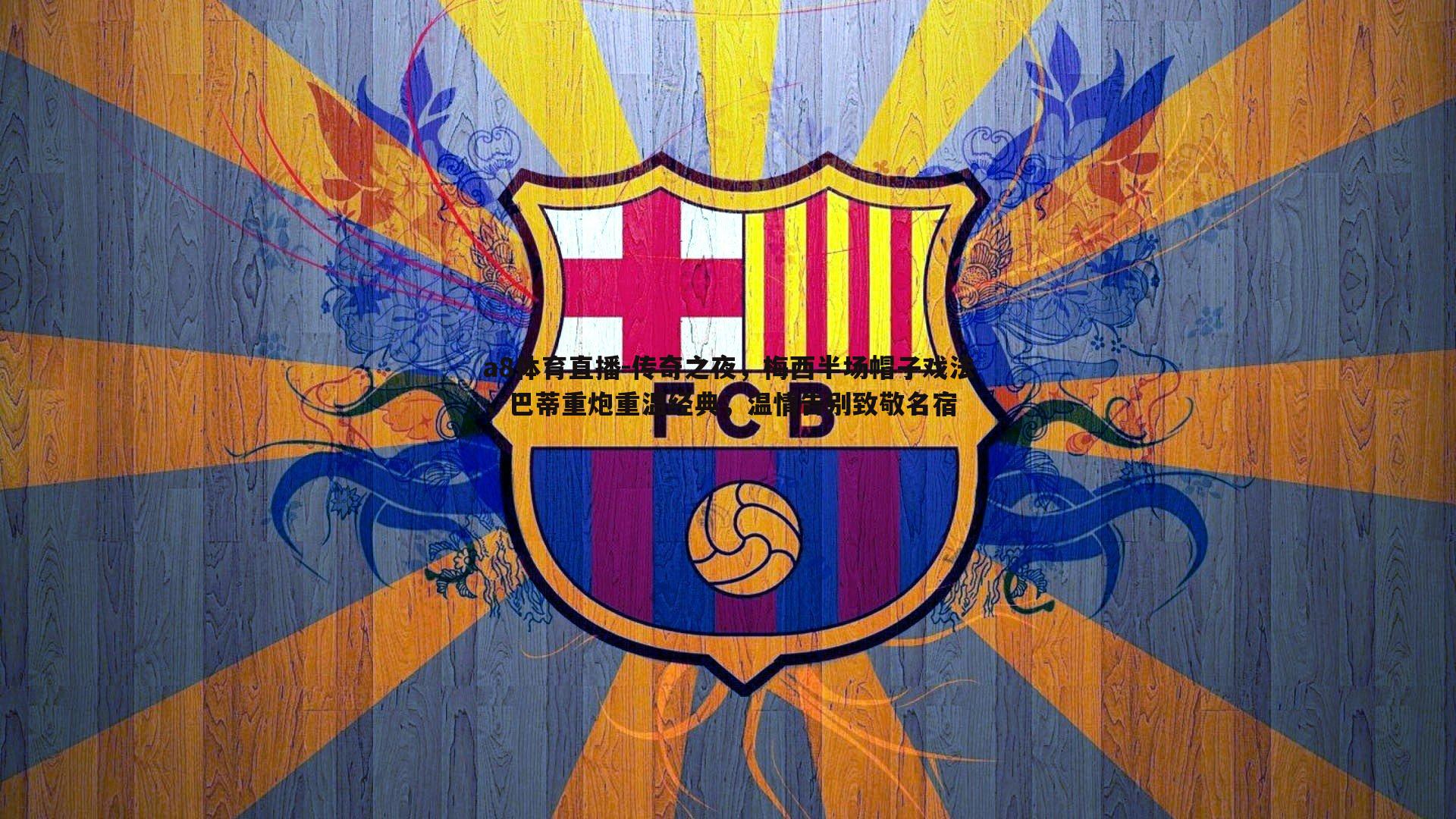 传奇之夜,梅西半场帽子戏法,巴蒂重炮重温经典,温情告别致敬名宿